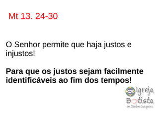 Mt 13. 24-30
O Senhor permite que haja justos e
injustos!
Para que os justos sejam facilmente
identificáveis ao fim dos tempos!
 