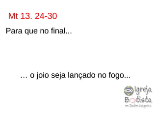 Mt 13. 24-30
Para que no final...
… o joio seja lançado no fogo...
 