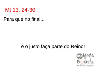 Mt 13. 24-30
Para que no final...
e o justo faça parte do Reino!
 