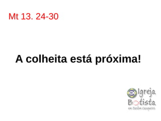 Mt 13. 24-30
A colheita está próxima!
 