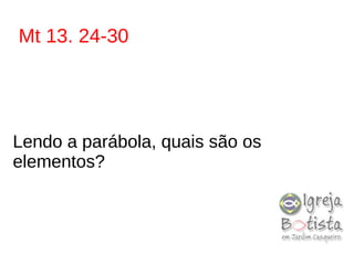 Mt 13. 24-30
Lendo a parábola, quais são os
elementos?
 