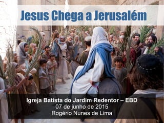 Jesus Chega a Jerusalém
Igreja Batista do Jardim Redentor – EBD
07 de junho de 2015
Rogério Nunes de Lima
 