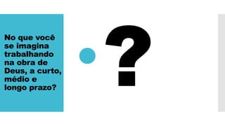 No que você
se imagina
trabalhando
na obra de
Deus, a curto,
médio e
longo prazo?
 