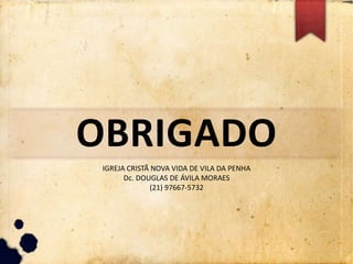OBRIGADO
IGREJA CRISTÃ NOVA VIDA DE VILA DA PENHA
Dc. DOUGLAS DE ÁVILA MORAES
(21) 97667-5732
 