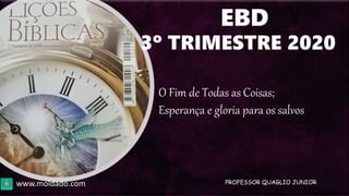 EBD
3º TRIMESTRE 2020
O Fim de Todas as Coisas;
Esperança e gloria para os salvos
www.moldado.com PROFESSOR QUAGLIO JUNIOR
 