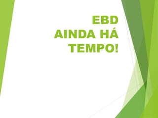 EBD
AINDA HÁ
TEMPO!
 