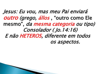 Jesus: Eu vou, mas meu Pai enviará outro (grego, állos, “outro como Ele mesmo”, da mesma categoria ou tipo) 		Consolador ( Jo.14:16) E não HETEROS, diferente em todos 				           os aspectos.