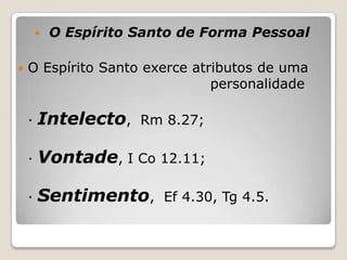 O Espírito Santo de Forma PessoalO Espírito Santo exerce atributos de uma 					    personalidade· Intelecto,  Rm 8.27;· Vontade, I Co 12.11;· Sentimento,  Ef 4.30, Tg 4.5.