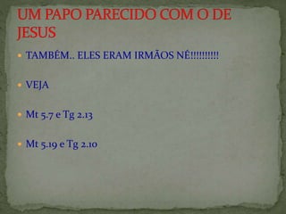  TAMBÉM.. ELES ERAM IRMÃOS NÉ!!!!!!!!!!
 VEJA
 Mt 5.7 e Tg 2.13
 Mt 5.19 e Tg 2.10
 