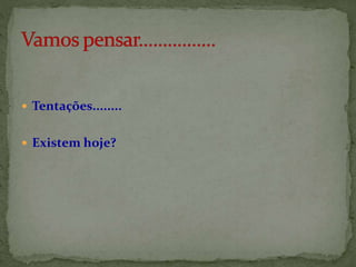  Tentações........
 Existem hoje?
 