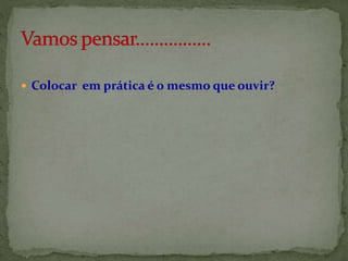  Colocar em prática é o mesmo que ouvir?
 