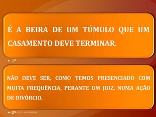 É A BEIRA DE UM TÚMULO QUE UM
CASAMENTO DEVE TERMINAR.

• 1º



NÃO DEVE SER, COMO TEMOS PRESENCIADO COM
MUITA FREQUÊNCIA, PERANTE UM JUIZ, NUMA AÇÃO
DE DIVÓRCIO.

• 2º
 