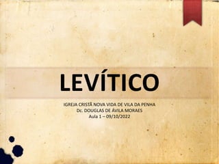 LEVÍTICO
IGREJA CRISTÃ NOVA VIDA DE VILA DA PENHA
Dc. DOUGLAS DE ÁVILA MORAES
Aula 1 – 09/10/2022
 