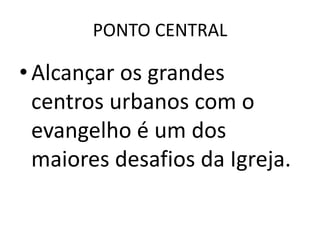 PONTO CENTRAL
•Alcançar os grandes
centros urbanos com o
evangelho é um dos
maiores desafios da Igreja.
 