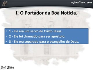 I. O Portador da Boa Notícia.
• 1 - Ele era um servo de Cristo Jesus.
• 2 - Ele foi chamado para ser apóstolo.
• 3 - Ele era separado para o evangelho de Deus.
 