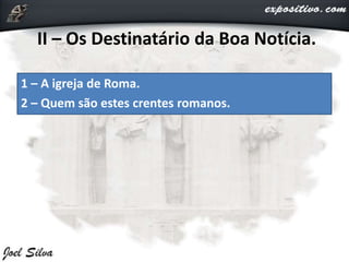 II – Os Destinatário da Boa Notícia.
1 – A igreja de Roma.
2 – Quem são estes crentes romanos.
 