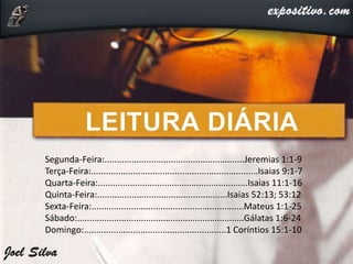 Segunda-Feira:.........................................................Jeremias 1:1-9
Terça-Feira:....................................................................Isaias 9:1-7
Quarta-Feira:.............................................................Isaias 11:1-16
Quinta-Feira:.....................................................Isaias 52:13; 53:12
Sexta-Feira:..............................................................Mateus 1:1-25
Sábado:....................................................................Gálatas 1:6-24
Domingo:..........................................................1 Coríntios 15:1-10
 