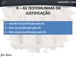 II – AS TESTEMUNHAS DA
JUSTIFICAÇÃO
1 – Abraão foi justificado pela fé.
2 – Davi foi justificado pela fé.
3 – Nós somos justificados pela fé.
 