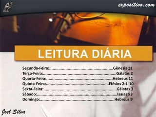 Segunda-Feira:.......................................................Gênesis 12
Terça-Feira:...............................................................Gálatas 2
Quarta-Feira:.........................................................Hebreus 11
Quinta-Feira:......................................................Efésios 2:1-10
Sexta-Feira:...............................................................Gálatas 3
Sábado:.....................................................................Isaías 53
Domingo:................................................................Hebreus 9
 