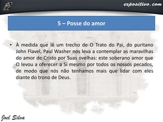 • À medida que lê um trecho de O Trato do Pai, do puritano
John Flavel, Paul Washer nos leva a contemplar as maravilhas
do amor de Cristo por Suas ovelhas: este soberano amor que
O levou a oferecer a Si mesmo por todos os nossos pecados,
de modo que nós não tenhamos mais que lidar com eles
diante do trono de Deus.
5 – Posse do amor
 