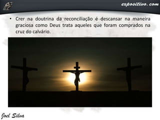 • Crer na doutrina da reconciliação é descansar na maneira
graciosa como Deus trata aqueles que foram comprados na
cruz do calvário.
 