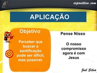Perceber que
buscar a
santificação
pode ser difícil,
mas possível.
O nosso
compromisso
agora é com
Jesus
 