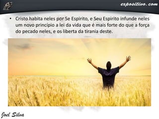 • Cristo habita neles por Se Espirito, e Seu Espirito infunde neles
um novo princípio a lei da vida que é mais forte do que a força
do pecado neles, e os liberta da tirania deste.
 