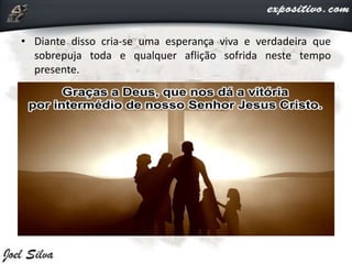 • Diante disso cria-se uma esperança viva e verdadeira que
sobrepuja toda e qualquer aflição sofrida neste tempo
presente.
 
