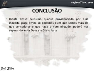 CONCLUSÃO
• Diante desse bélissímo quadro providenciado por essa
inaudita graça divina só podemos dizer que somos mais do
que vencedores e que nada e nem ninguém poderá nos
separar do amor Deus em Cristo Jesus.
 