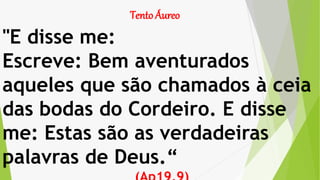 "E disse me:
Escreve: Bem aventurados
aqueles que são chamados à ceia
das bodas do Cordeiro. E disse
me: Estas são as verdadeiras
palavras de Deus.“
Tento Áureo
 