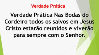 Verdade Prática
Verdade Prática Nas Bodas do
Cordeiro todos os salvos em Jesus
Cristo estarão reunidos e viverão
para sempre com o Senhor.
 