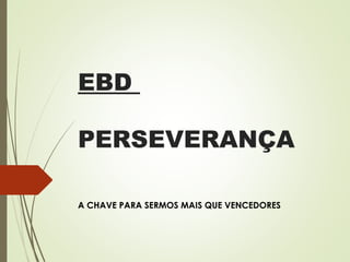 EBD
PERSEVERANÇA
A CHAVE PARA SERMOS MAIS QUE VENCEDORES
 