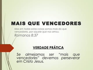 MAIS QUE VENCEDORES
Mas em todas estas coisas somos mais do que
vencedores, por aquele que nos amou.
Romanos 8:37
VERDADE PRÁTICA
Se almejamos ser “mais que
vencedores” devemos perseverar
em Cristo Jesus.
 