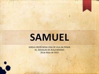 SAMUEL
IGREJA CRISTÃ NOVA VIDA DE VILA DA PENHA
Dc. DOUGLAS DE ÁVILA MORAES
28 de Maio de 2023
 