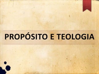 PROPÓSITO E TEOLOGIA
 