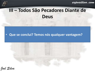 III – Todos São Pecadores Diante de
Deus
• Que se conclui? Temos nós qualquer vantagem?
 