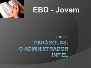 EBD - Jovem Lc. 16.1-13 Parábolas:O administrador infiel 