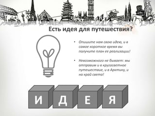 Есть идея для путешествия?
И Д E Я
• Опишите нам свою идею, и в
самое короткое время вы
получите план ее реализации!
• Невозможного не бывает: мы
отправим и в кругосветное
путешествие, и в Арктику, и
на край света!
 