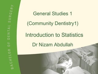 General Studies 1 (Community Dentistry1) Dr Nizam Abdullah Introduction to Statistics 