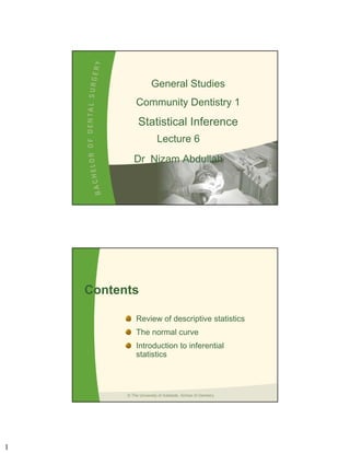 General Studies
              Community Dentistry 1
                Statistical Inference
                          Lecture 6
             Dr Nizam Abdullah




    Contents

              Review of descriptive statistics
              The normal curve
              Introduction to inferential
              statistics



          © The University of Adelaide, School of Dentistry




1
 