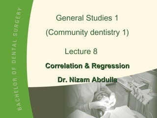 General Studies 1 (Community dentistry 1) Lecture 8 Correlation & Regression Dr. Nizam Abdulla 