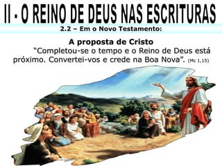 2.2 – Em o Novo Testamento:

             A proposta de Cristo
     “Completou-se o tempo e o Reino de Deus está
próximo. Convertei-vos e crede na Boa Nova”. (Mc 1,15)
 