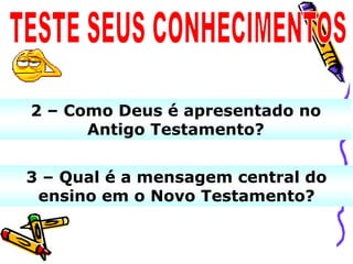 2 – Como Deus é apresentado no
      Antigo Testamento?


3 – Qual é a mensagem central do
 ensino em o Novo Testamento?
 