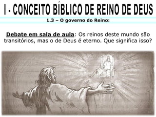 1.3 – O governo do Reino:


 Debate em sala de aula: Os reinos deste mundo são
transitórios, mas o de Deus é eterno. Que significa isso?
 