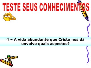 4 – A vida abundante que Cristo nos dá
        envolve quais aspectos?
 