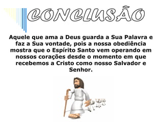 Aquele que ama a Deus guarda a Sua Palavra e
  faz a Sua vontade, pois a nossa obediência
mostra que o Espírito Santo vem operando em
  nossos corações desde o momento em que
  recebemos a Cristo como nosso Salvador e
                   Senhor.
 