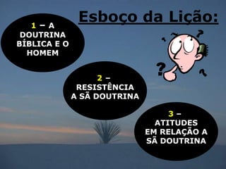 1– A
               Esboço da Lição:
 DOUTRINA
BÍBLICA E O
  HOMEM


                    2–
               RESISTÊNCIA
              A SÃ DOUTRINA

                                   3–
                                ATITUDES
                              EM RELAÇÃO A
                              SÃ DOUTRINA
 