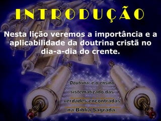 Nesta lição veremos a importância e a
 aplicabilidade da doutrina cristã no
          dia-a-dia do crente.
 