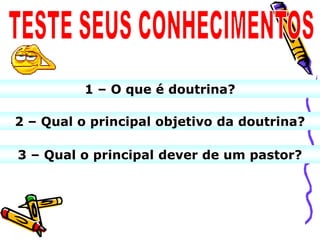 1 – O que é doutrina?

2 – Qual o principal objetivo da doutrina?

3 – Qual o principal dever de um pastor?
 