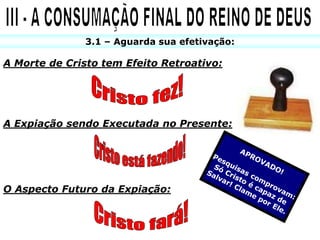 3.1 – Aguarda sua efetivação:

A Morte de Cristo tem Efeito Retroativo:




A Expiação sendo Executada no Presente:




O Aspecto Futuro da Expiação:
 